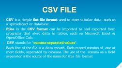2
CSV is a simple flat file format used to store tabular data, such as
a spreadsheet or database.
Files in the CSV format c