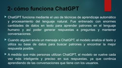 2- cómo funciona ChatGPT
ChatGPT funciona mediante el uso de técnicas de aprendizaje automático 
y procesamiento del lenguaj