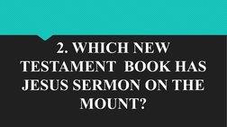 2. WHICH NEW 
TESTAMENT  BOOK HAS 
JESUS SERMON ON THE 
MOUNT?
