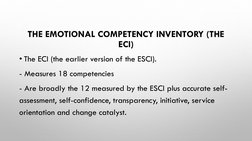 THE EMOTIONAL COMPETENCY INVENTORY (THE 
ECI) 
• The ECI (the earlier version of the ESCI).
- Measures 18 competencies
- Are