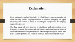 Explanation:
• Error analysis in applied linguistics is a field that focuses on studying the 
error made by second language l