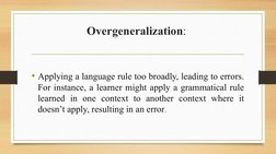 Overgeneralization: 
• Applying a language rule too broadly, leading to errors. 
For instance, a learner might apply a gramma