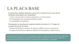 LA PLACA BASE
 La placa base también llamada mainboard o motherboard es uno de los 
elementos principales del computador
A e