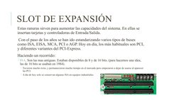 SLOT DE EXPANSIÓN
 Estas ranuras sirven para aumentar las capacidades del sistema. En ellas se 
insertan tarjetas y controlad