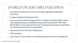 WORLD TRADE ORGANIZATION
•
functions primarily as the forum for trade negotiations between 
countries
•
to open trade for the
