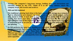 Storage 
• Storage: The computer's long-term storage, holding data and instructions not 
currently needed by the CPU. Think o