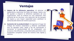 Ventajas
1.
Mejora
de la eficiencia operativa: Al
eliminar el
desperdicio y optimizar los flujos de trabajo, Seido y las
9S a