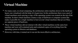 Virtual Machine
• For many years, in cloud computing, the architecture entire machine down to the hardware 
layers was virtua