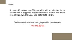 Example  
A beam 5.5 meters long 300 mm wide with an effective depth
of 500 mm. It supports a factored uniform load of 140 kN