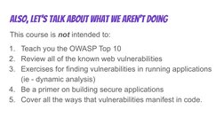 Also, let’s talk about what we aren’t doing
This course is not intended to:
1. Teach you the OWASP Top 10
2. Review all of th