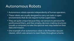 Autonomous Robots
• Autonomous robots operate independently of human operators. 
• These robots are usually designed to carry