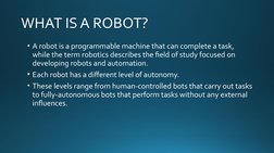 WHAT IS A ROBOT?
• A robot is a programmable machine that can complete a task, 
while the term robotics describes the field o