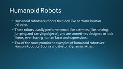 Humanoid Robots
• Humanoid robots are robots that look like or mimic human 
behavior. 
• These robots usually perform human-l