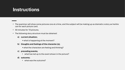 Instructions
• The examiner will show some pictures one at a time, and the subject will be making up as dramatic a story as h