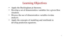 Learning Objectives
•
Apply the Buckingham pi theorem.
•
Develop a set of dimensionless variables for a given flow 
situation