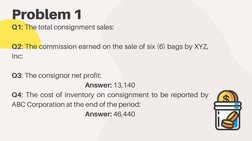 Problem 1
Q1: The total consignment sales:
Q2: The commission earned on the sale of six (6) bags by XYZ,
Inc:
Q3: The consign