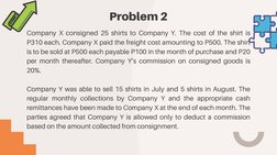 Problem 2
Company X consigned 25 shirts to Company Y. The cost of the shirt is
P310 each. Company X paid the freight cost amo