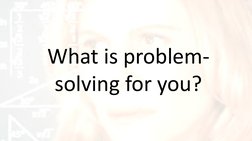 What is problem- 
solving for you?
