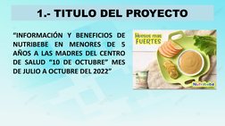 1.- TITULO DEL PROYECTO
“INFORMACIÓN Y BENEFICIOS DE 
NUTRIBEBE EN MENORES DE 5 
AÑOS A LAS MADRES DEL CENTRO 
DE SALUD “10 D