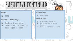 PMH:
❏
COPD
Social History:
❏
Smokes 1 pack/day
❏
Drinks 1-2 alcoholic 
beverages a week
SUBJECTIVE CONTINUED
Allergies:
❏
NK
