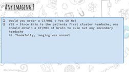 ❏
Would you order a CT/MRI → Yes OR No?
❏
YES → Since this is the patients first cluster headache, one 
should obtain a CT/MR