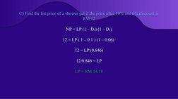 C) Find the list price of a shower gel if the price after 10% and 6% discount is 
RM 12
NP = LP (1 – D1) (1 – D2)
12 = LP ( 1