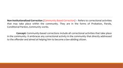Non-institutionalized Correction (Community Based Correction) – Refers to correctional activities 
that may take place within