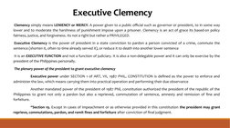 Executive Clemency
 Clemency simply means LENIENCY or MERCY. A power given to a public official such as governor or president