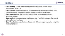 Pandas
• Data Loading: a DataFrame can be created from Series, numpy arrays, 
dictionaries, JSON, CSV…
• Data Cleaning: diffe