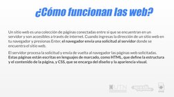¿Cómo funcionan las web?
Un sitio web es una colección de páginas conectadas entre sí que se encuentran en un 
servidor y son