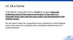 I.C.18.e Coma
Code R40.20, Unspecified coma, should be assigned when the 
underlying cause of the coma is not known, or the c