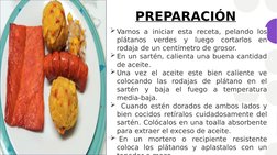 PREPARACIÓN
Vamos a iniciar esta receta, pelando los 
plátanos verdes y luego cortarlos en 
rodaja de un centímetro de groso