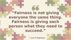 “Fairness is not giving 
everyone the same thing. 
Fairness is giving each 
person what they need to 
succeed.”
― Irene M. Pe