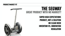 PRODUCT/MARKET FIT
THE SEGWAY
GREAT PRODUCT WITH NO MARKET?
SUPER HIGH EXPECTATIONS 
PRODUCT, NOT A SOLUTION 
NO CLEAR NEED