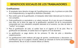 7
Gratificaciones:
El empleado tiene derecho al pago de 2 gratificaciones por año, la primera en julio (Día
de la Independen