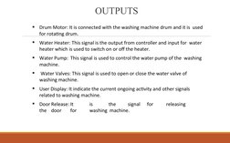 OUTPUTS

Drum Motor: It is connected with the washing machine drum and it is  used 
for rotating drum.

Water Heater: This