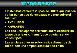 4
Existen básicamente 2 tipos de BOP’s que pueden 
variar por su tipo de empaque o cierre sobre el 
tubular:
•  EXCLUSAS
•  A