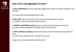 Date ,Time and Aggregate Function –
1.ADD_MONTHS(d,n) : Return date after adding the number of months specified in the 
funct