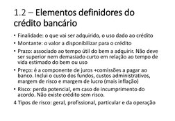 1.2 – Elementos definidores do 
crédito bancário
• Finalidade: o que vai ser adquirido, o uso dado ao crédito
• Montante: o v