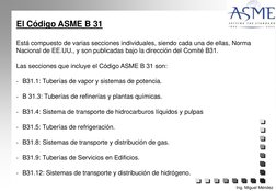 El Código ASME B 31
Está compuesto de varias secciones individuales, siendo cada una de ellas, Norma 
Nacional de EE.UU., y s