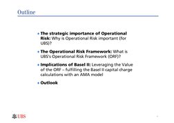 1
Outline
♦The strategic importance of Operational 
Risk: Why is Operational Risk important (for 
UBS)?
♦The Operational Risk