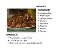 MAJA RISCO 
    INGREDIENTES: 
1.  plátano bellaco 
2.  Aceite vegetal 
3.  Pasta de tomate 
4.  Calandró 
5.  Ají amarillo