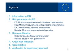 2
Agenda
Agenda
1. Introduction to IRB
2. Risk parameters in IRB
•
PD: Minimum requirements and operational implementation
•