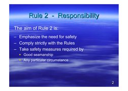 Rule 2  -  Responsibility 
The aim of Rule 2 is: 
–  Emphasize the need for safety 
–  Comply strictly with the Rules 
–  Tak