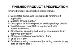 Finished product specification should include:
Ø Designated name, and internal code reference if 
applicable
Ø Master Formula