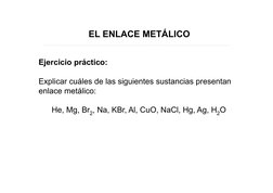 Ejercicio práctico: 
Explicar cuáles de las siguientes sustancias presentan 
enlace metálico: 
He, Mg, Br2, Na, KBr, Al, CuO,