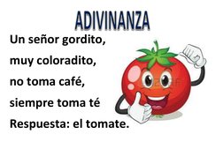  
Un señor gordito, 
muy coloradito, 
no toma café, 
siempre toma té 
Respuesta: el tomate. 
