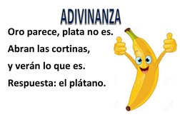  
Oro parece, plata no es. 
Abran las cortinas, 
y verán lo que es. 
Respuesta: el plátano. 
 
