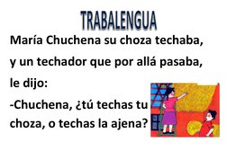 María Chuchena su choza techaba,  
y un techador que por allá pasaba,  
le dijo:  
-Chuchena, ¿tú techas tu 
choza, o techa