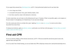 If you suspect that someone has a third-degree burn, call 911. Seek professional medical care for any burns that:

cover a l